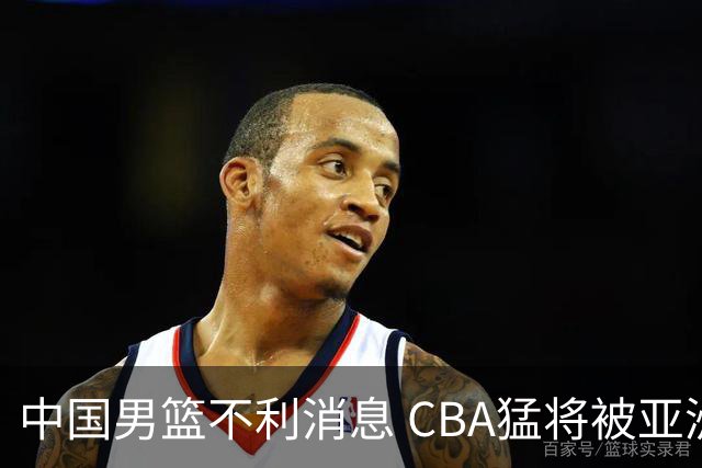 中国男篮不利消息 CBA猛将被亚洲劲敌抢先归化 亚运会难度升级