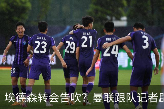 埃德森转会告吹？曼联跟队记者辟谣，红魔询价切尔西中场妖星