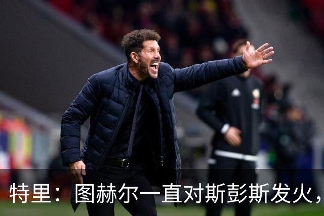 特里：图赫尔一直对斯彭斯发火，没招阿诺德就是为了能对新人摆谱