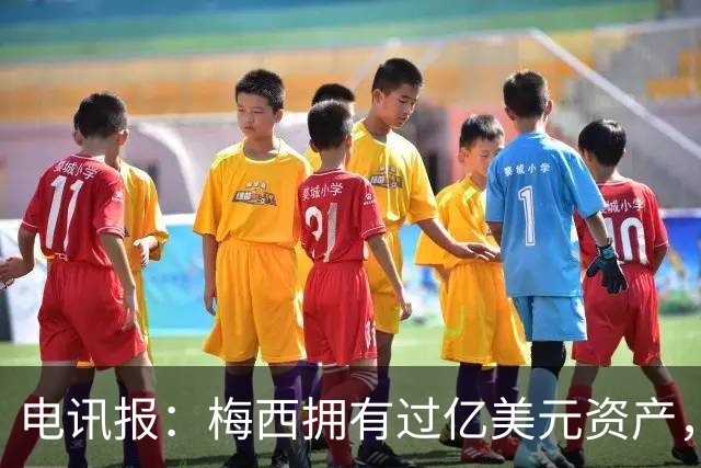 电讯报：梅西拥有过亿美元资产，手握数十项国际大品牌代言