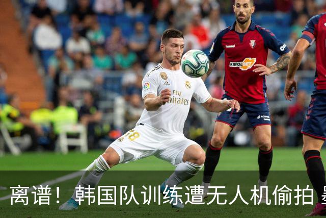 离谱！韩国队训练遭无人机偷拍 墨西哥军方击落后飞手逃离