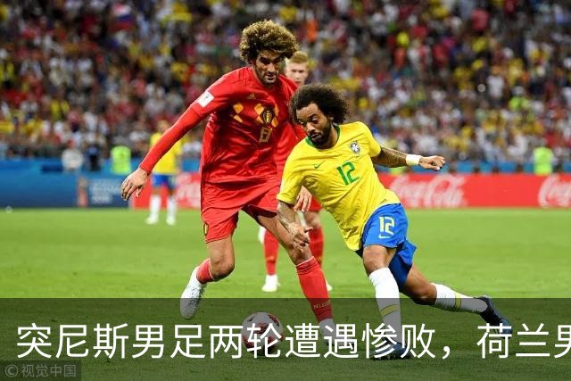 突尼斯男足两轮遭遇惨败，荷兰男足能否锁定小组第一？
