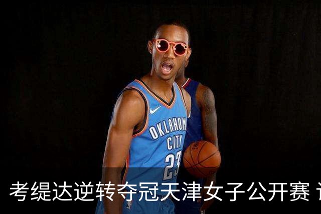 考缇达逆转夺冠天津女子公开赛 许赢薛梓萱T3