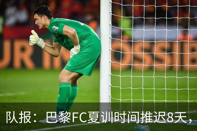 队报：巴黎FC夏训时间推迟8天，等待新主帅罗塞尼尔上任后再开始