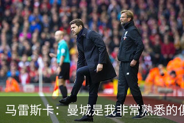 马雷斯卡：曼城是我非常熟悉的俱乐部，这是一个绝佳的机遇
