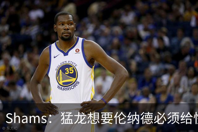 Shams：猛龙想要伦纳德必须给快船大量选秀权 至少还得拉锯一两天