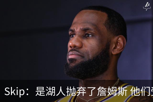 Skip：是湖人抛弃了詹姆斯 他们受够了他在洛杉矶的失败